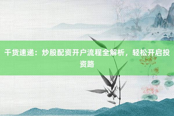 干货速递：炒股配资开户流程全解析，轻松开启投资路