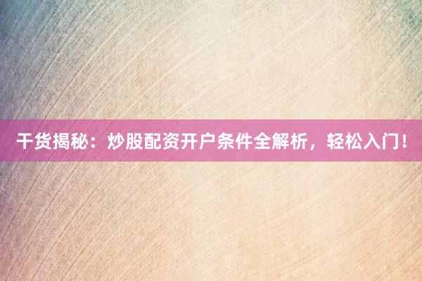 干货揭秘：炒股配资开户条件全解析，轻松入门！