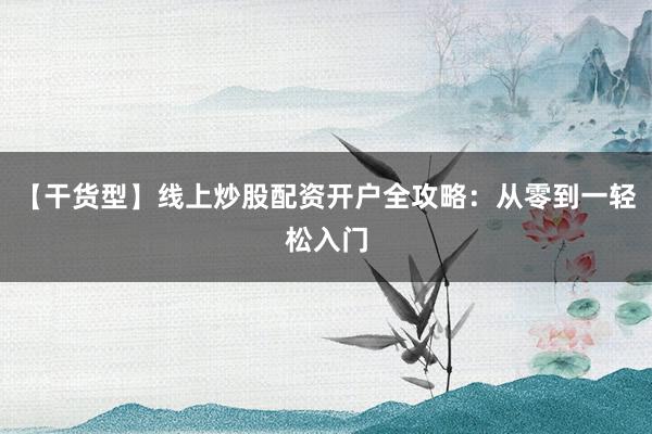 【干货型】线上炒股配资开户全攻略：从零到一轻松入门