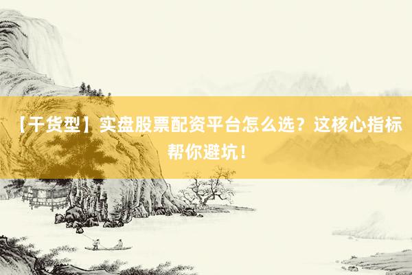 【干货型】实盘股票配资平台怎么选？这核心指标帮你避坑！