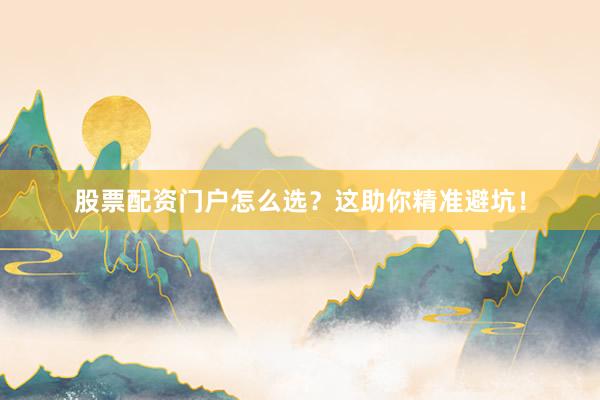 股票配资门户怎么选？这助你精准避坑！