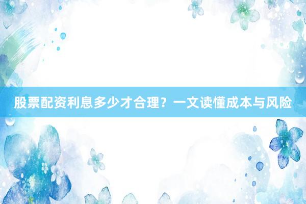 股票配资利息多少才合理？一文读懂成本与风险