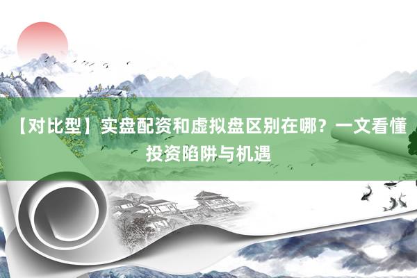 【对比型】实盘配资和虚拟盘区别在哪？一文看懂投资陷阱与机遇