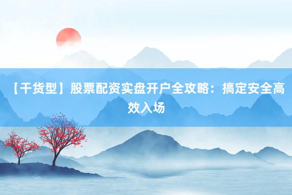 【干货型】股票配资实盘开户全攻略：搞定安全高效入场