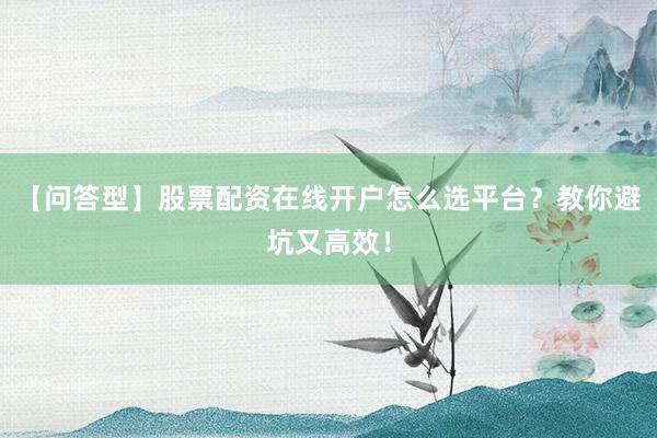 【问答型】股票配资在线开户怎么选平台？教你避坑又高效！