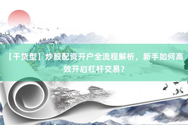 【干货型】炒股配资开户全流程解析，新手如何高效开启杠杆交易？