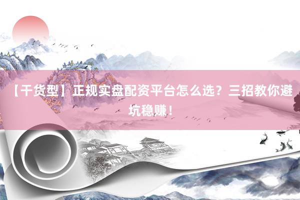 【干货型】正规实盘配资平台怎么选？三招教你避坑稳赚！