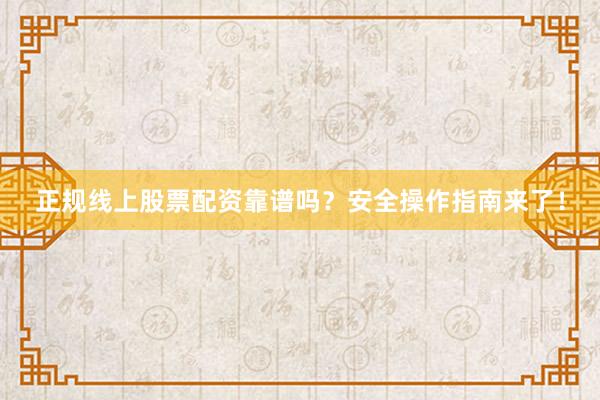 正规线上股票配资靠谱吗？安全操作指南来了！