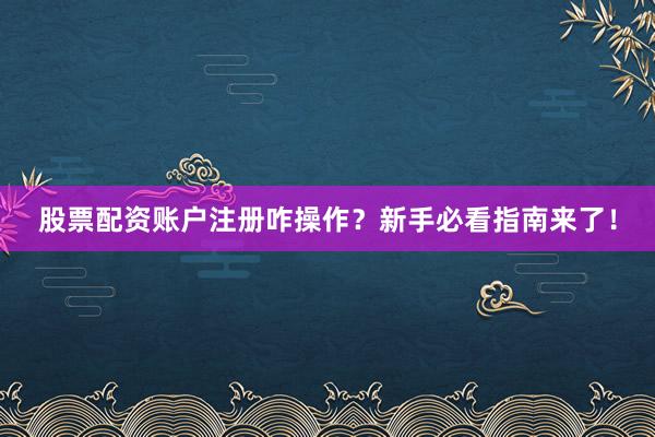 股票配资账户注册咋操作？新手必看指南来了！