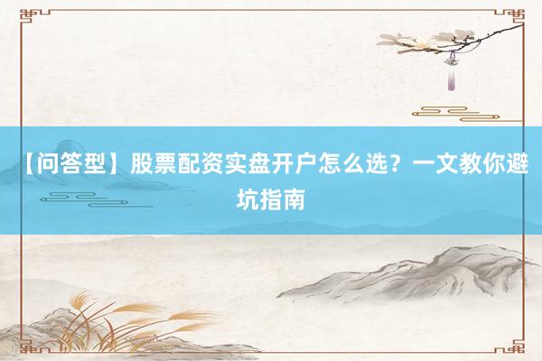 【问答型】股票配资实盘开户怎么选？一文教你避坑指南