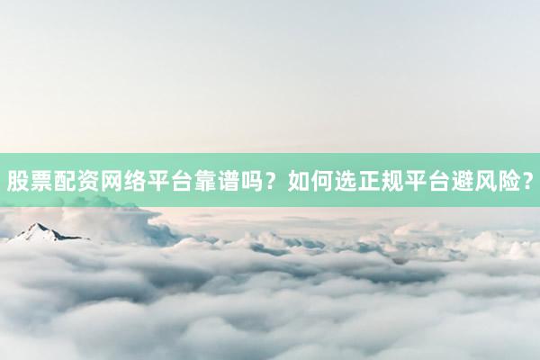 股票配资网络平台靠谱吗？如何选正规平台避风险？