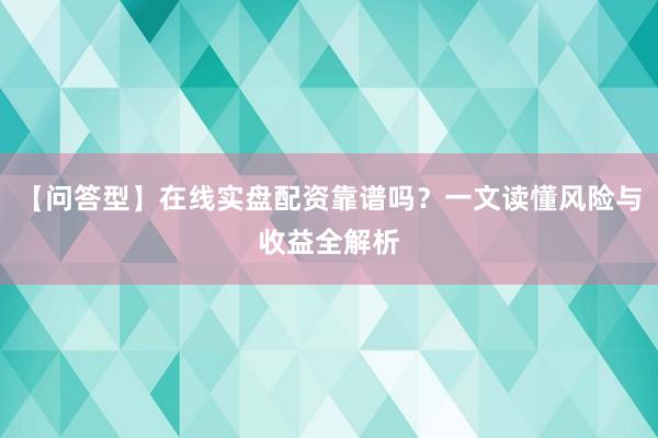 【问答型】在线实盘配资靠谱吗？一文读懂风险与收益全解析