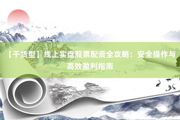 【干货型】线上实盘股票配资全攻略：安全操作与高效盈利指南