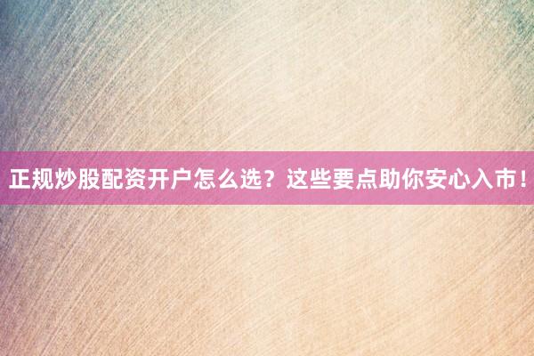 正规炒股配资开户怎么选？这些要点助你安心入市！