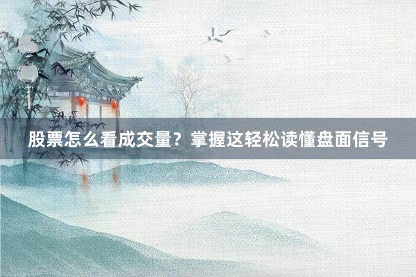 股票怎么看成交量？掌握这轻松读懂盘面信号