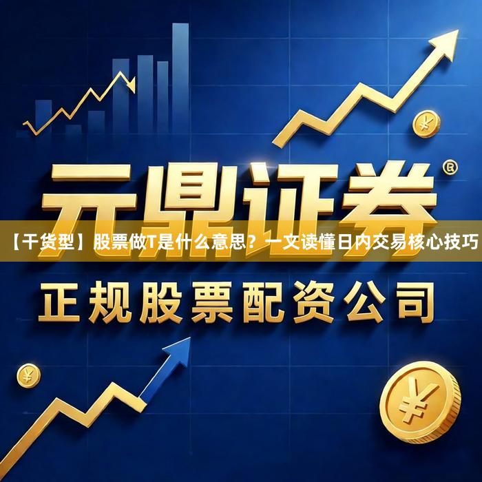 【干货型】股票做T是什么意思？一文读懂日内交易核心技巧