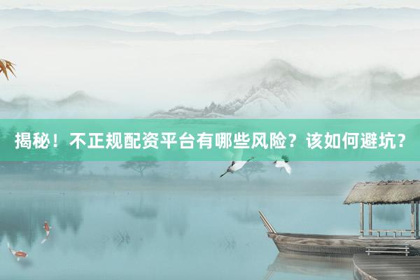 揭秘！不正规配资平台有哪些风险？该如何避坑？