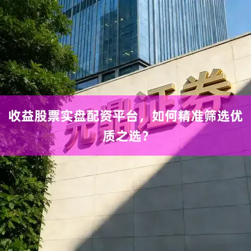 收益股票实盘配资平台，如何精准筛选优质之选？