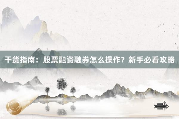 干货指南：股票融资融券怎么操作？新手必看攻略