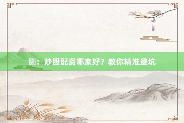 测：炒股配资哪家好？教你精准避坑