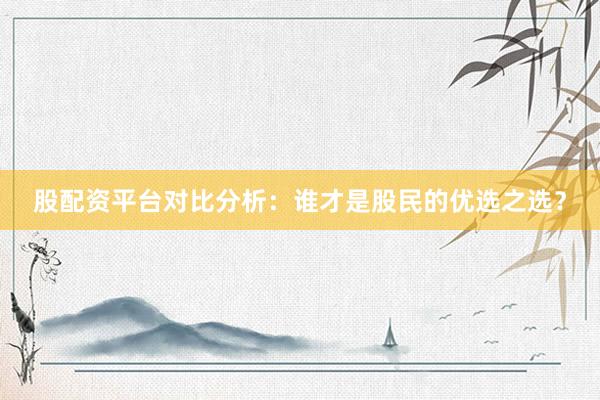 股配资平台对比分析：谁才是股民的优选之选？