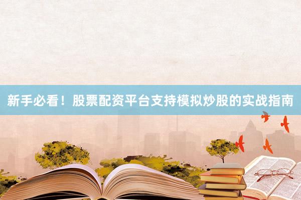 新手必看！股票配资平台支持模拟炒股的实战指南