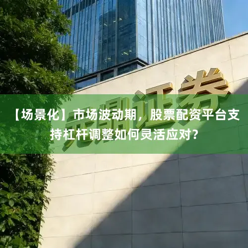 【场景化】市场波动期，股票配资平台支持杠杆调整如何灵活应对？