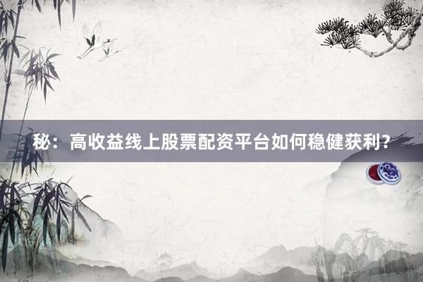 秘：高收益线上股票配资平台如何稳健获利？