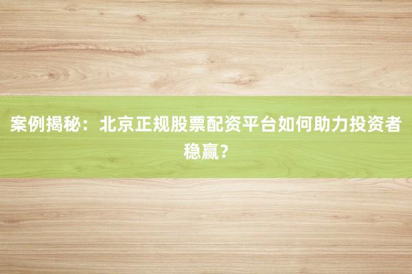 案例揭秘：北京正规股票配资平台如何助力投资者稳赢？
