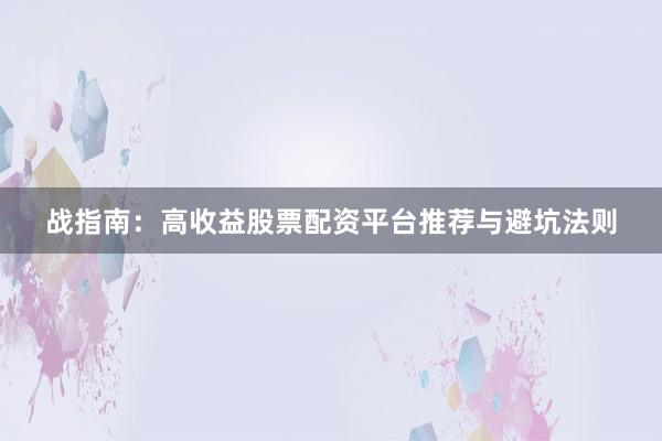 战指南：高收益股票配资平台推荐与避坑法则