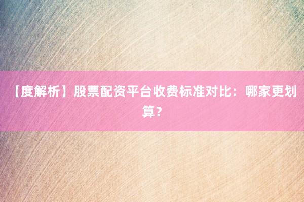 【度解析】股票配资平台收费标准对比：哪家更划算？