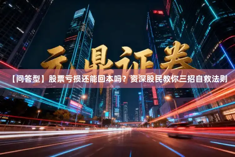 【问答型】股票亏损还能回本吗？资深股民教你三招自救法则