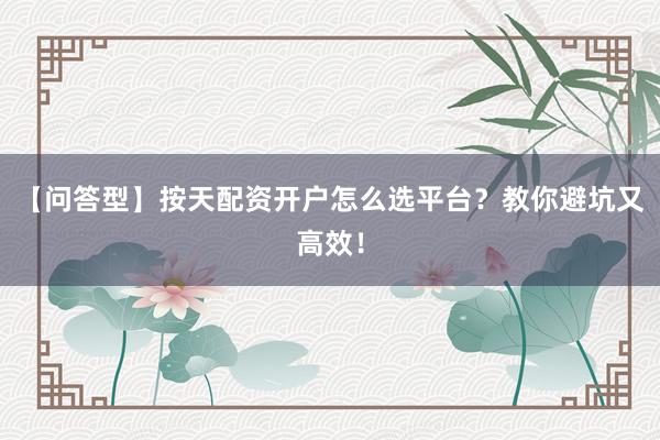 【问答型】按天配资开户怎么选平台？教你避坑又高效！