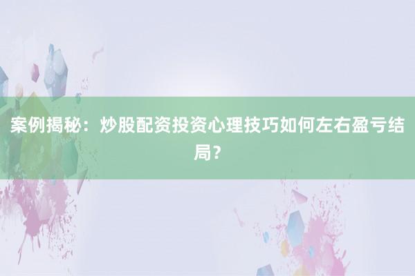 案例揭秘：炒股配资投资心理技巧如何左右盈亏结局？