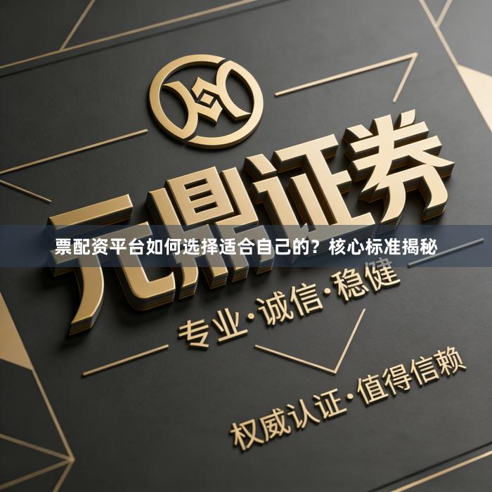 票配资平台如何选择适合自己的？核心标准揭秘