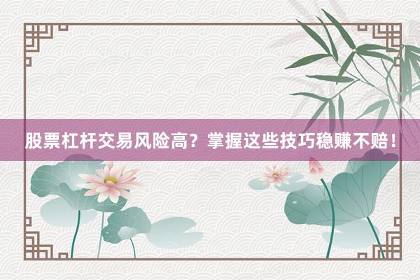 股票杠杆交易风险高？掌握这些技巧稳赚不赔！