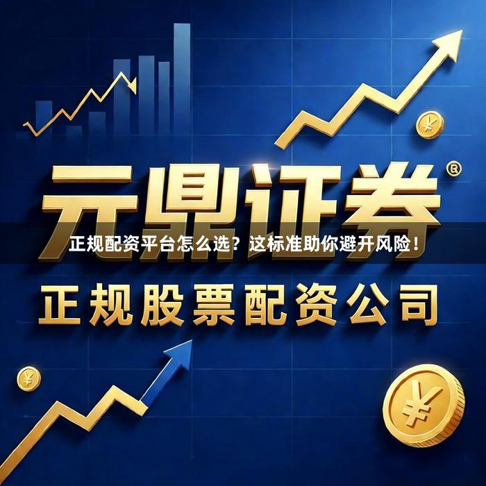 正规配资平台怎么选？这标准助你避开风险！