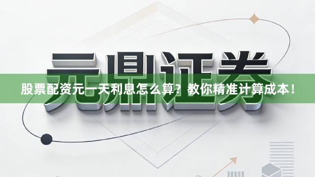 股票配资元一天利息怎么算？教你精准计算成本！