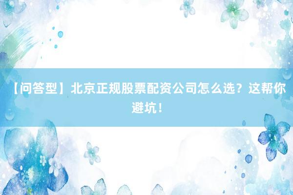 【问答型】北京正规股票配资公司怎么选？这帮你避坑！