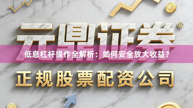 低息杠杆操作全解析：如何安全放大收益？