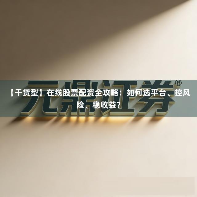 【干货型】在线股票配资全攻略：如何选平台、控风险、稳收益？