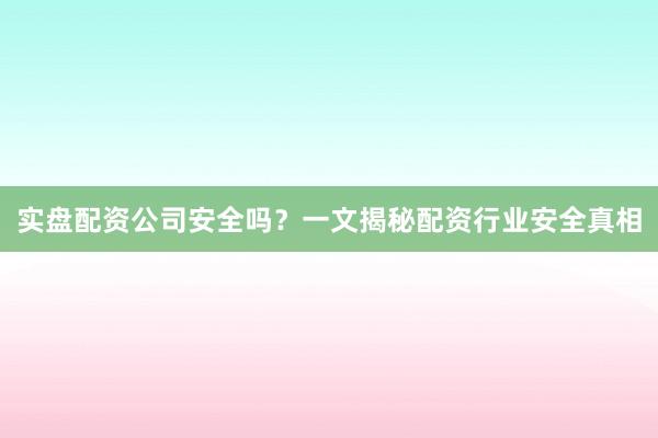 实盘配资公司安全吗？一文揭秘配资行业安全真相
