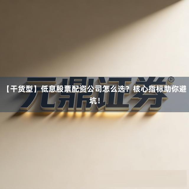 【干货型】低息股票配资公司怎么选？核心指标助你避坑！