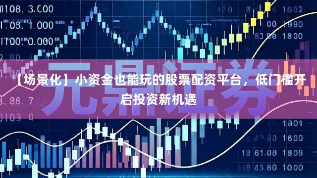 【场景化】小资金也能玩的股票配资平台，低门槛开启投资新机遇