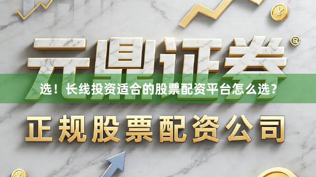 选！长线投资适合的股票配资平台怎么选？