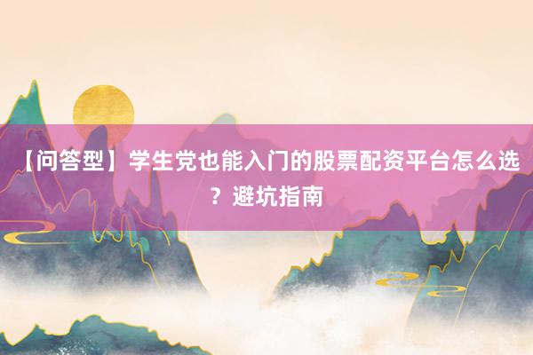 【问答型】学生党也能入门的股票配资平台怎么选？避坑指南
