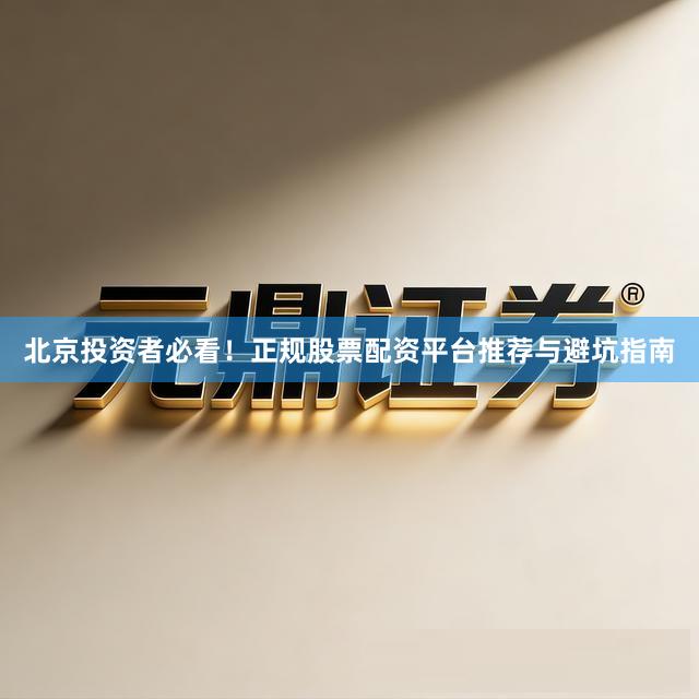 北京投资者必看！正规股票配资平台推荐与避坑指南