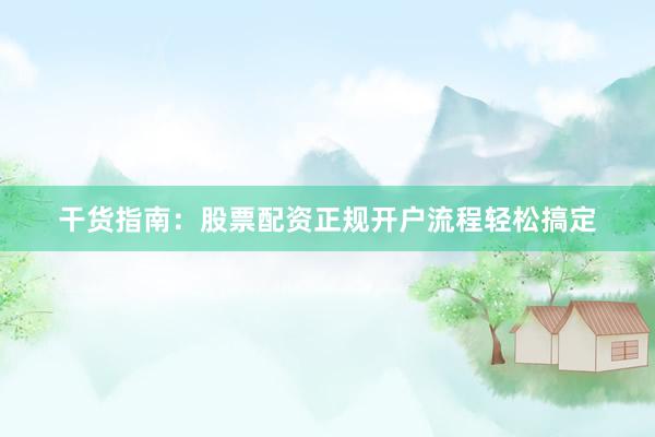 干货指南：股票配资正规开户流程轻松搞定