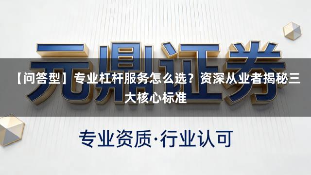 【问答型】专业杠杆服务怎么选？资深从业者揭秘三大核心标准