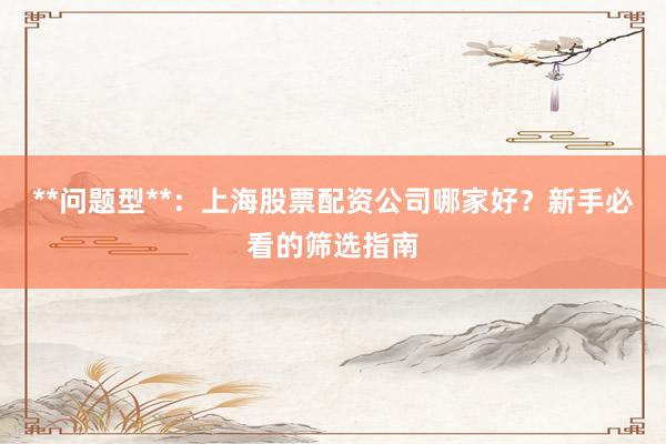 **问题型**：上海股票配资公司哪家好？新手必看的筛选指南